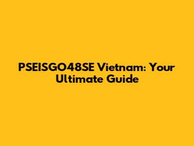 PSEISGO48SE Vietnam: Your Ultimate Guide