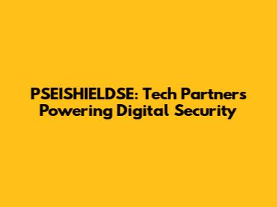 PSEISHIELDSE: Tech Partners Powering Digital Security