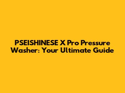 PSEISHINESE X Pro Pressure Washer: Your Ultimate Guide