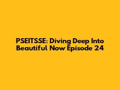 PSEITSSE: Diving Deep Into Beautiful Now Episode 24