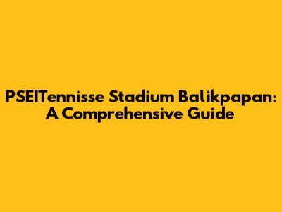 PSEITennisse Stadium Balikpapan: A Comprehensive Guide