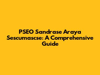 PSEO Sandrase Araya Sescumascse: A Comprehensive Guide