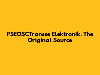 PSEOSCTransse Elektronik: The Original Source