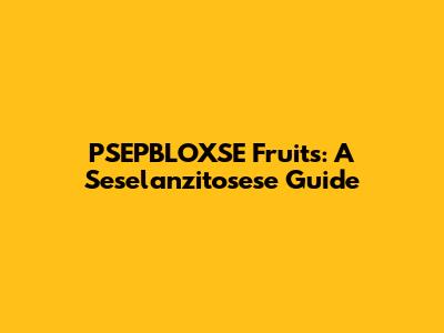 PSEPBLOXSE Fruits: A Seselanzitosese Guide