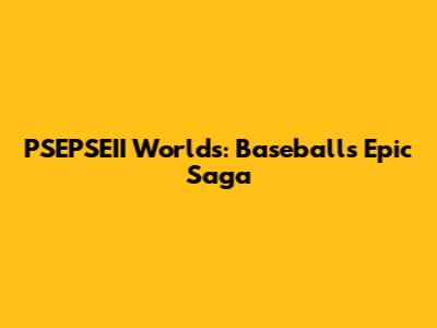 PSEPSEII Worlds: Baseball's Epic Saga