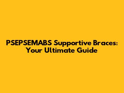 PSEPSEMABS Supportive Braces: Your Ultimate Guide