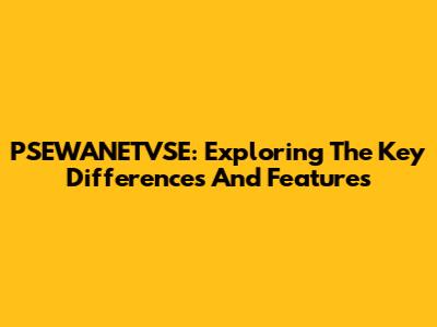 PSEWANETVSE: Exploring The Key Differences And Features
