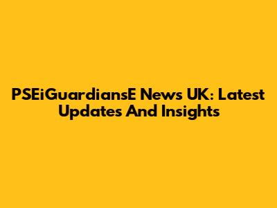 PSEiGuardiansE News UK: Latest Updates And Insights