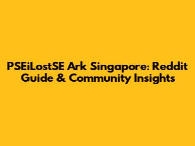 PSEiLostSE Ark Singapore: Reddit Guide & Community Insights