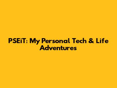 PSEiT: My Personal Tech & Life Adventures