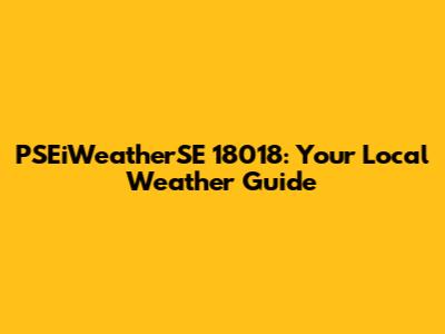 PSEiWeatherSE 18018: Your Local Weather Guide