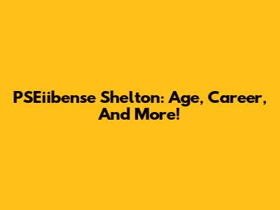 PSEiibense Shelton: Age, Career, And More!