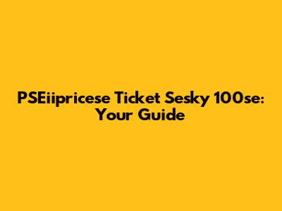 PSEiipricese Ticket Sesky 100se: Your Guide