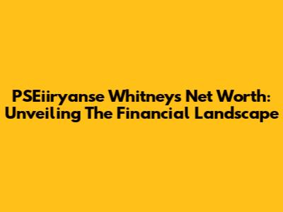 PSEiiryanse Whitney's Net Worth: Unveiling The Financial Landscape
