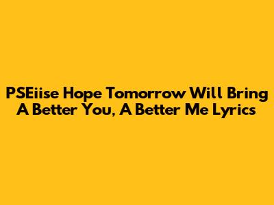 PSEiise "Hope Tomorrow Will Bring A Better You, A Better Me" Lyrics