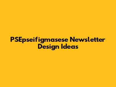 PSEpseifigmasese Newsletter Design Ideas