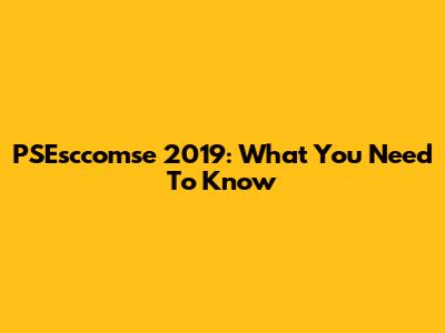 PSEsccomse 2019: What You Need To Know