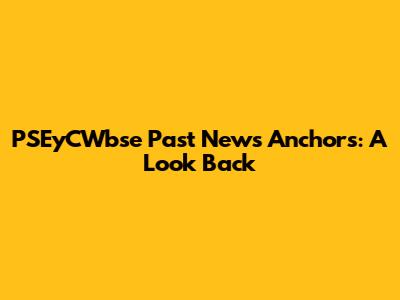 PSEyCWbse Past News Anchors: A Look Back