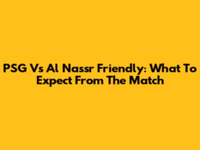 PSG Vs Al Nassr Friendly: What To Expect From The Match