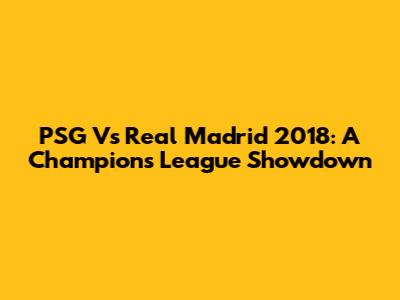 PSG Vs Real Madrid 2018: A Champions League Showdown