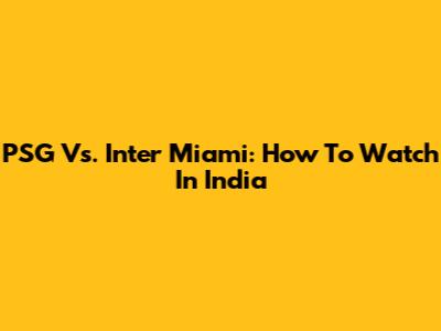 PSG Vs. Inter Miami: How To Watch In India