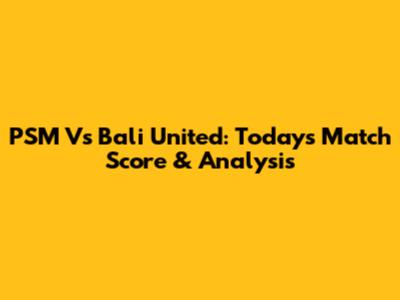 PSM Vs Bali United: Today's Match Score & Analysis