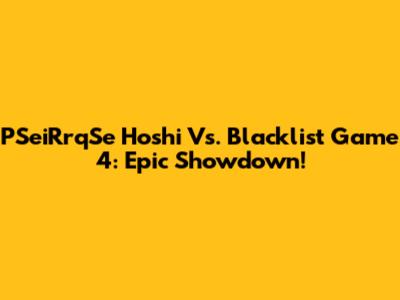PSeiRrqSe Hoshi Vs. Blacklist Game 4: Epic Showdown!