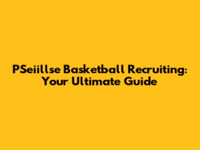 PSeiillse Basketball Recruiting: Your Ultimate Guide