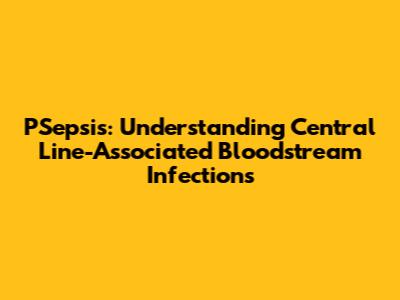 PSepsis: Understanding Central Line-Associated Bloodstream Infections