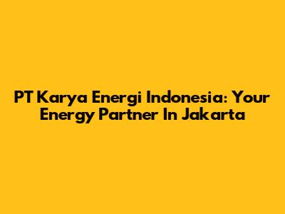 PT Karya Energi Indonesia: Your Energy Partner In Jakarta