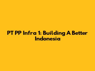 PT PP Infra 1: Building A Better Indonesia