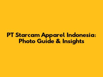 PT Starcam Apparel Indonesia: Photo Guide & Insights