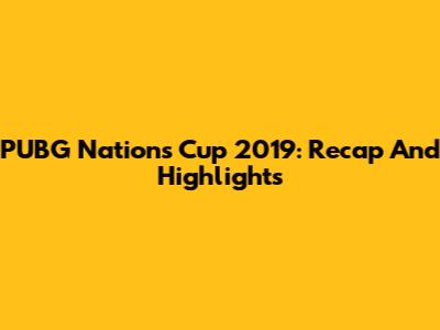 PUBG Nations Cup 2019: Recap And Highlights