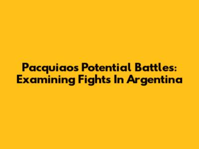 Pacquiao's Potential Battles: Examining Fights In Argentina