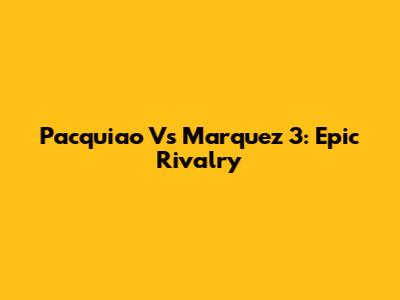 Pacquiao Vs Marquez 3: Epic Rivalry