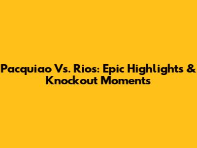 Pacquiao Vs. Rios: Epic Highlights & Knockout Moments
