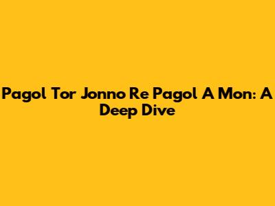 Pagol Tor Jonno Re Pagol A Mon: A Deep Dive