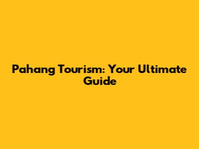 Pahang Tourism: Your Ultimate Guide