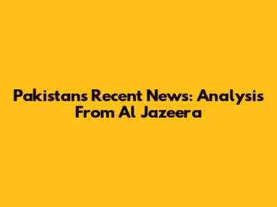Pakistan's Recent News: Analysis From Al Jazeera
