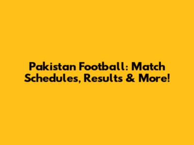Pakistan Football: Match Schedules, Results & More!