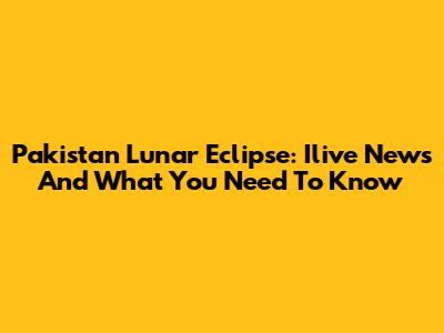 Pakistan Lunar Eclipse: Ilive News And What You Need To Know