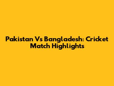 Pakistan Vs Bangladesh: Cricket Match Highlights