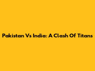 Pakistan Vs India: A Clash Of Titans