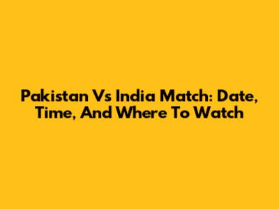 Pakistan Vs India Match: Date, Time, And Where To Watch