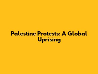 Palestine Protests: A Global Uprising