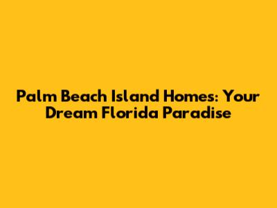 Palm Beach Island Homes: Your Dream Florida Paradise