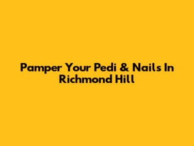 Pamper Your Pedi & Nails In Richmond Hill
