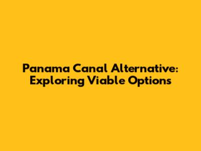 Panama Canal Alternative: Exploring Viable Options