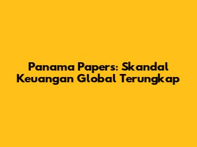 Panama Papers: Skandal Keuangan Global Terungkap