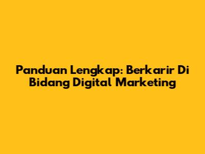 Panduan Lengkap: Berkarir Di Bidang Digital Marketing